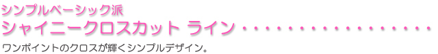 シンプルベーシック派に「シャイニークロスカット」ワンポイントのクロスが輝くシンプルデザイン。